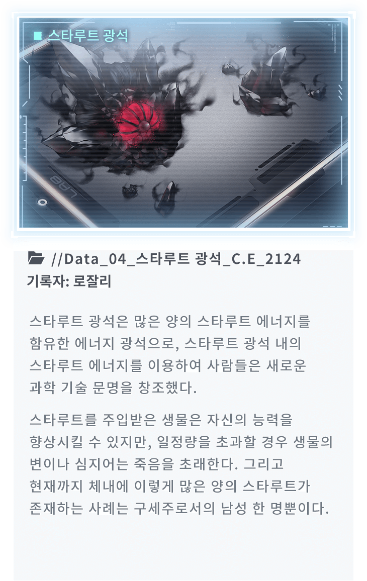 스타루트 광석은 많은 양의 스타루트 에너지를 함유한 에너지 광석으로, 스타루트 광석 내의 스타루트 에너지를 이용하여 사람들은 새로운 과학 기술 문명을 창조했다. 스타루트를 주입받은 생물은 자신의 능력을 향상시킬 수 있지만, 일정량을 초과할 경우 생물의 변이나 심지어는 죽음을 초래한다. 그리고 현재까지 체내에 이렇게 많은 양의 스타루트가 존재하는 사례는 구세주로서의 남성 한 명뿐이다.